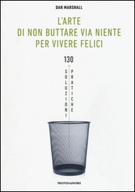 L'arte di non buttare via niente per vivere felici. 130 soluzioni pratiche - Librerie.coop