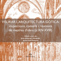 Visurar l'arquitectura gòtica. Inspeccions, consells i reunions de mestres d'obra (s. XIV-XVIII) - Librerie.coop