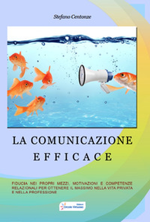 La comunicazione efficace. Fiducia nei propri mezzi, motivazione e competenze relazionali per ottenere il massimo nella vita privata e nella professione - Librerie.coop La comunicazione efficace. Fiducia nei propri mezzi, motivazione e competenze relazionali per ottenere il massimo nella vita privata e nella professione - Librerie.coop