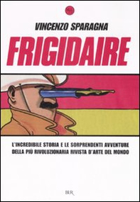 Frigidaire. L'incredibile storia e le sorprendenti avventure della più rivoluzionaria rivista d'arte del mondo - Librerie.coop