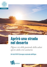 Aprirò una strada nel deserto. Nuove vie della pastorale della salute aperte dalla crisi sanitaria. Atti del 36° Convegno nazionale dell'Aipas - Librerie.coop