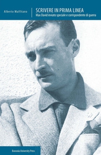 Scrivere in prima linea. Max David inviato speciale e corrispondente di guerra - Librerie.coop