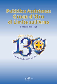 1891-2021. 130 anni della nostra storia. Pubblica Assistenza Croce d'Oro di Limite sull'Arno fondata nel 1891 - Librerie.coop