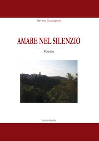 Amare nel silenzio. Una raccolta di poesie sul tema dell'amore, della natura, del mistero e della vita - Librerie.coop