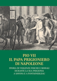 Pio VII il papa prigioniero di Napoleone. Storia di violenze fisiche e morali durante la sua prigionia a Savona e a Fontainebleau - Librerie.coop