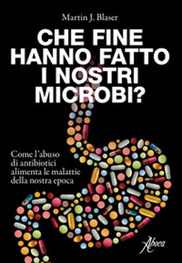 Che fine hanno fatto i nostri microbi? Come l'abuso di antibiotici aumenta le malattie della nostra epoca - Librerie.coop Che fine hanno fatto i nostri microbi? Come l'abuso di antibiotici aumenta le malattie della nostra epoca - Librerie.coop