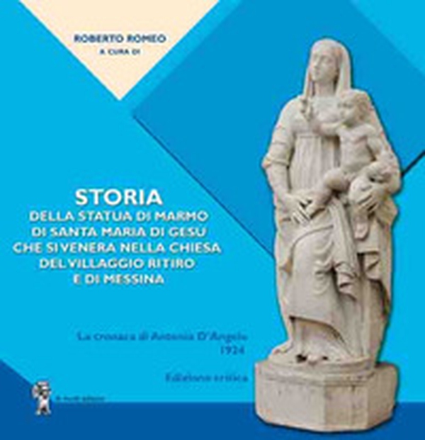 Storia della statua di marmo di Santa Maria di Gesù che si venera nella chiesa del VIllaggio Ritiro e di Messina. La cronaca di Antonio D'Angelo - Librerie.coop Storia della statua di marmo di Santa Maria di Gesù che si venera nella chiesa del VIllaggio Ritiro e di Messina. La cronaca di Antonio D'Angelo - Librerie.coop