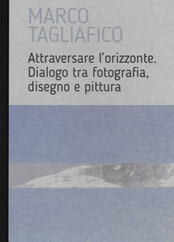 Marco Tagliafico. Attraversare l'orizzonte. Dialogo tra fotografia, disegno e pittura. Ediz. italiana e inglese - Librerie.coop Marco Tagliafico. Attraversare l'orizzonte. Dialogo tra fotografia, disegno e pittura. Ediz. italiana e inglese - Librerie.coop