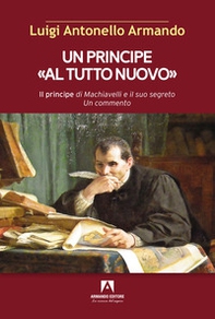 Un principe «al tutto nuovo». Il principe di Machiavelli e il suo segreto. Un commento - Librerie.coop