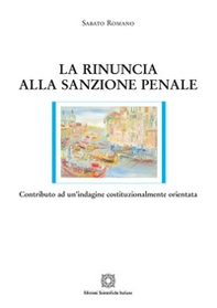 La rinuncia alla sanzione penale. Contributo ad un'indagine costituzionalmente orientata - Librerie.coop
