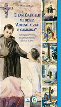 E san Gabriele mi disse: «Adesso alzati e cammina». I prodigi più recenti del santo dei miracoli dal 1975 al 2007 - Librerie.coop