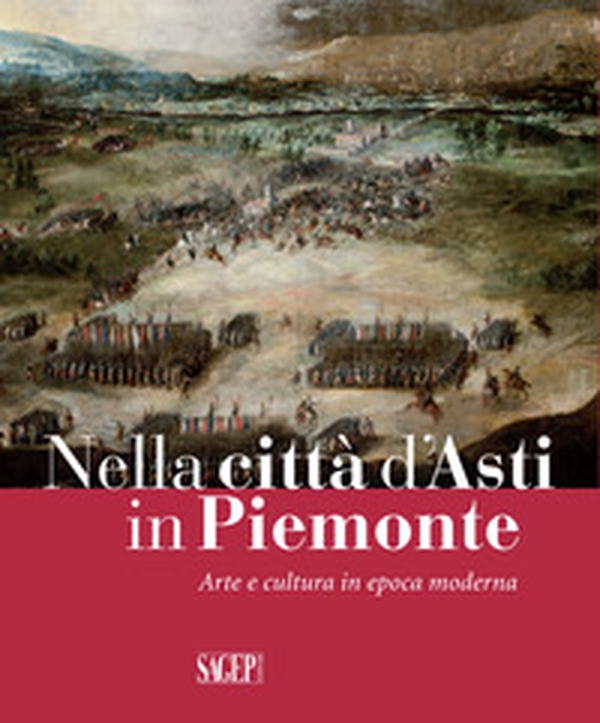 Nella città d'Asti in Piemonte. Arte e cultura in epoca moderna. Catalogo della mostra (Asti, 28 ottobre 2017-25 febbraio 2018) - Librerie.coop