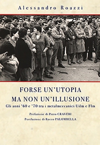 Forse un'utopia ma non un'illusione. Gli anni '60 e '70 tra i metalmeccanici Uilm e Flm - Librerie.coop