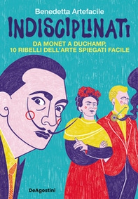 Indisciplinati. Da Monet a Duchamp, 10 ribelli dell'arte spiegati facile - Librerie.coop