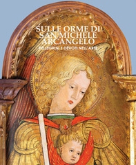 Sulle orme di San Michele arcangelo. Pellegrini e devoti nell'arte - Librerie.coop