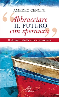 «Abbracciare il futuro con speranza». Il domani della vita consacrata - Librerie.coop «Abbracciare il futuro con speranza». Il domani della vita consacrata - Librerie.coop