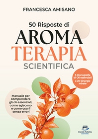 50 risposte di aromaterapia scientifica. Manuale per comprendere gli oli essenziali, come agiscono e come usarli senza errori - Librerie.coop