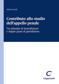 Contributo allo studio dell'appello penale. Tra principio di immediatezza e doppio grado di giurisdizione - Librerie.coop