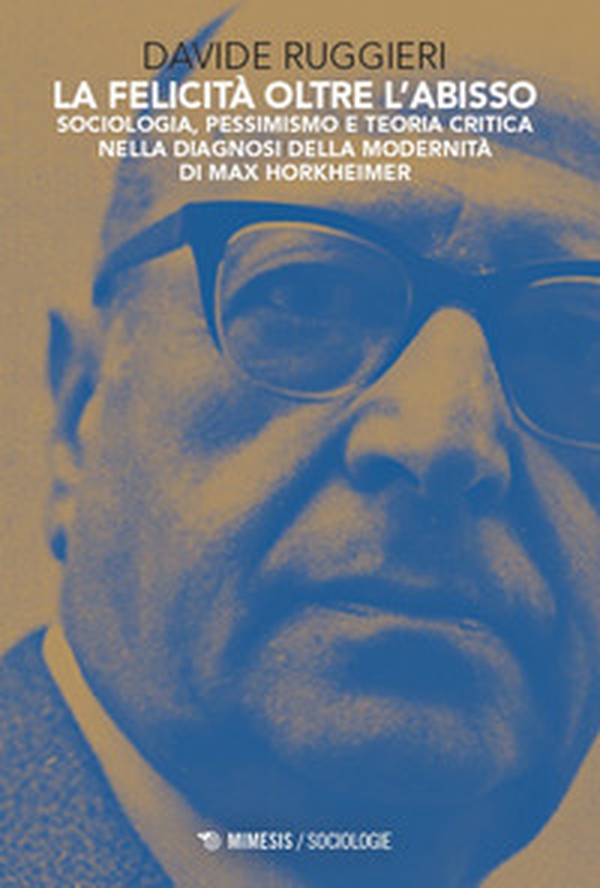 La felicità oltre l'abisso. Sociologia, pessimismo e teoria critica nella diagnosi della modernità di Max Horkheimer - Librerie.coop