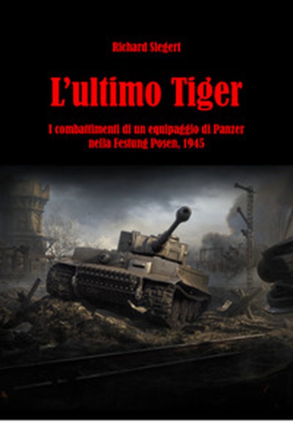 L'ultimo Tiger. I combattimenti di un equipaggio di Panzer nella Festung Posen, 1945 - Librerie.coop L'ultimo Tiger. I combattimenti di un equipaggio di Panzer nella Festung Posen, 1945 - Librerie.coop