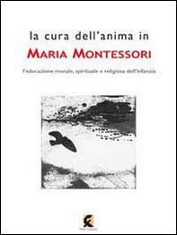 La cura dell'anima in Maria Montessori. L'educazione morale, spirituale e religiosa dell'infanzia - Librerie.coop