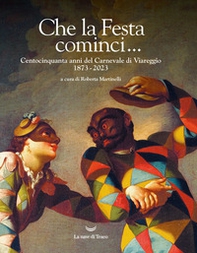 Che la Festa cominci... Centocinquanta anni del Carnevale di Viareggio. 1873-2023 - Librerie.coop