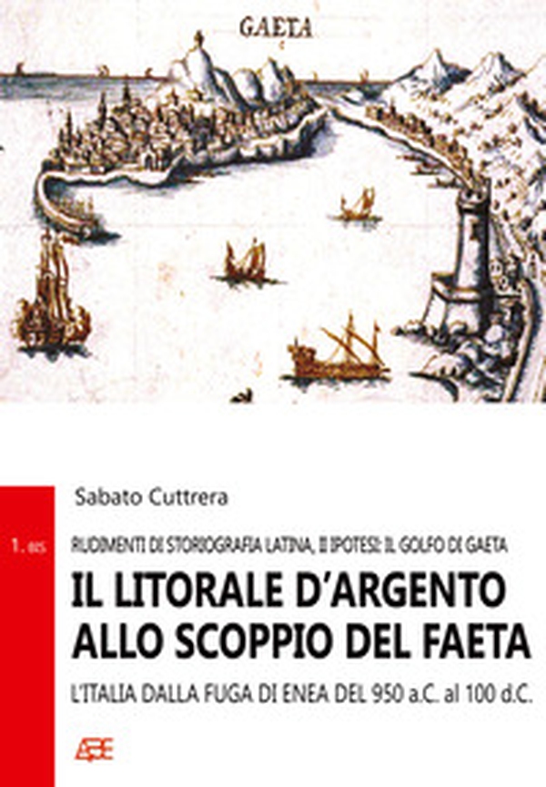 Il litorale d'argento allo scoppio del Faeta. L'Italia dalla fuga di Enea dal 950 aC al 100 dC. (Rudimenti di storiografia latina, II ipotesi: il Golfo di Gaeta) - Librerie.coop