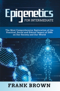 Epigenetics for intermediate. The most comprehensive exploration of the practical, social and ethical impact of dna on our society and our world - Librerie.coop