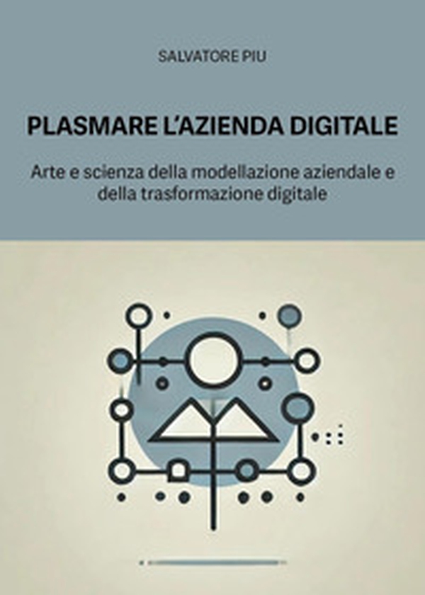 Plasmare l'azienda digitale. Arte e scienza della modellazione aziendale e della trasformazione digitale - Librerie.coop Plasmare l'azienda digitale. Arte e scienza della modellazione aziendale e della trasformazione digitale - Librerie.coop