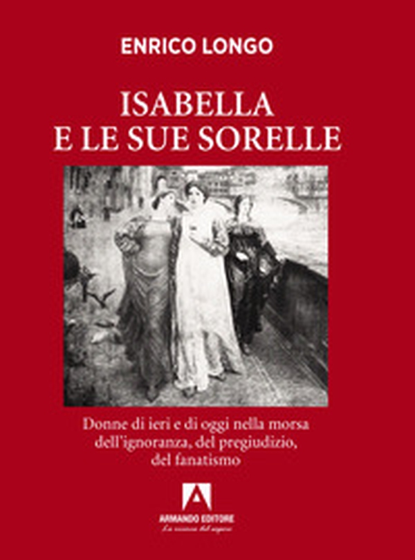 Isabella e le sue sorelle. Donne di ieri e di oggi nella morsa dell'ignoranza, del pregiudizio, del fanatismo - Librerie.coop Isabella e le sue sorelle. Donne di ieri e di oggi nella morsa dell'ignoranza, del pregiudizio, del fanatismo - Librerie.coop