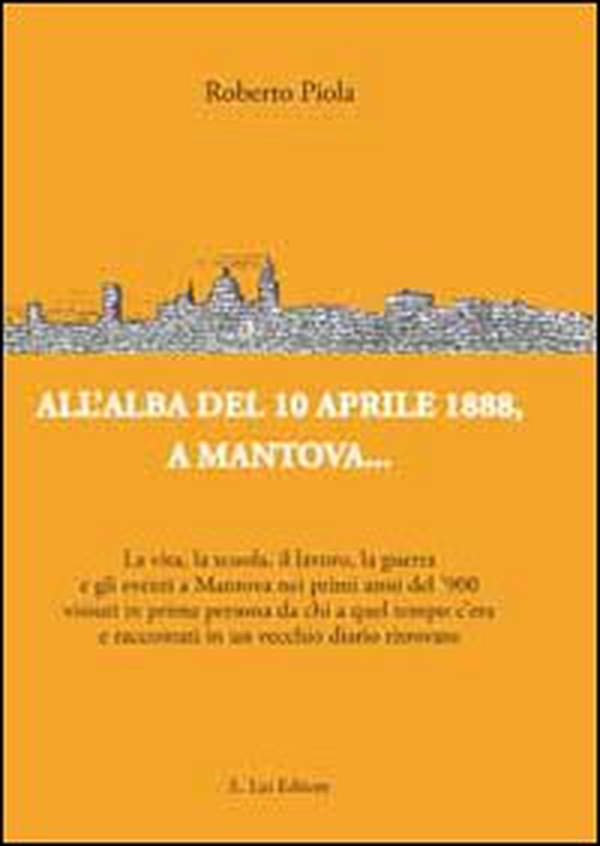 All'alba del 10 aprile 1888, a Mantova... La vita, la scuola, il lavoro, la guerra e gli eventi a Mantova nei primi anni del '900... - Librerie.coop