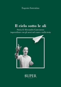 Il cielo sotto le ali. Storia di Alessandro Cianciaruso, imprenditore con gli aerei nel cuore e nella testa - Librerie.coop Il cielo sotto le ali. Storia di Alessandro Cianciaruso, imprenditore con gli aerei nel cuore e nella testa - Librerie.coop