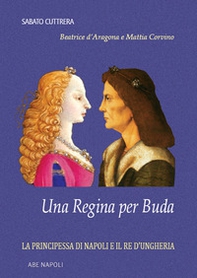 Una regina per Buda. La principessa di Napoli e il re d'Ungheria: Beatrice d'Aragona e Mattia Corvino - Librerie.coop