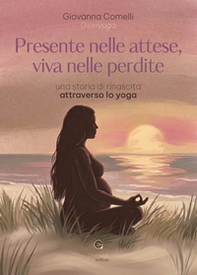 Presente nelle attese, viva nelle perdite. Una storia di rinascita attraverso lo yoga - Librerie.coop