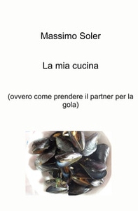 La mia cucina (ovvero come prendere il partner per la gola) - Librerie.coop