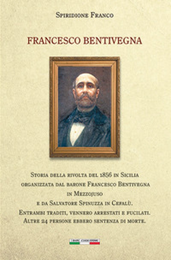 Francesco Bentivegna. Storia della rivolta del 1856 in Sicilia organizzata dal barone Francesco Bentivegna in Mezzojuso e da Salvatore Spinuzza in Cefalù - Librerie.coop Francesco Bentivegna. Storia della rivolta del 1856 in Sicilia organizzata dal barone Francesco Bentivegna in Mezzojuso e da Salvatore Spinuzza in Cefalù - Librerie.coop