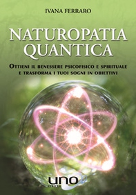 Naturopatia quantica. Ottieni il benessere psicofisico e spirituale e trasforma i tuoi sogni in obiettivi - Librerie.coop