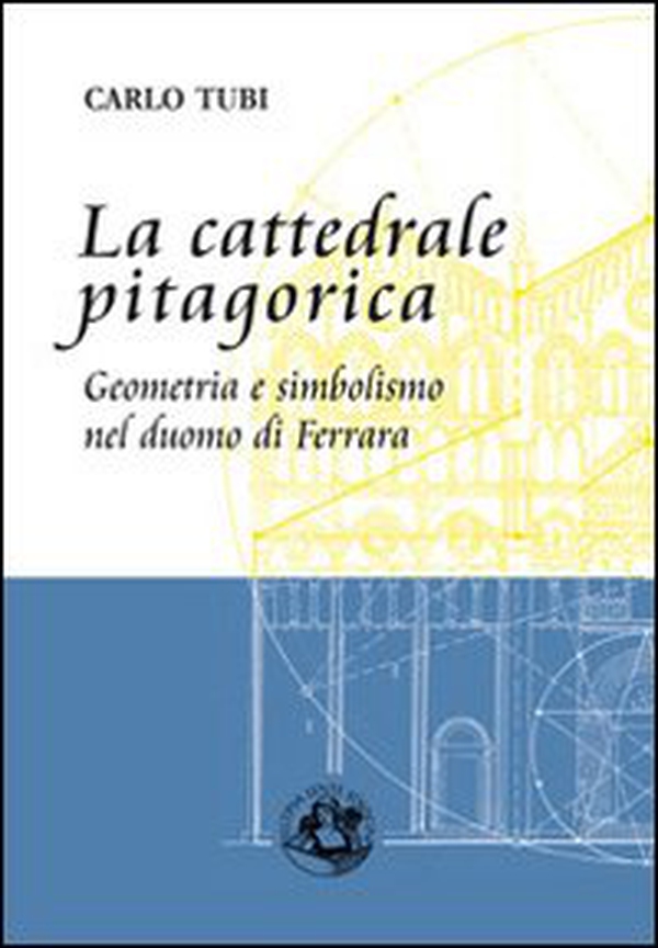 La cattedrale pitagorica. Geometria e simbolismo nel Duomo di Ferrara - Librerie.coop