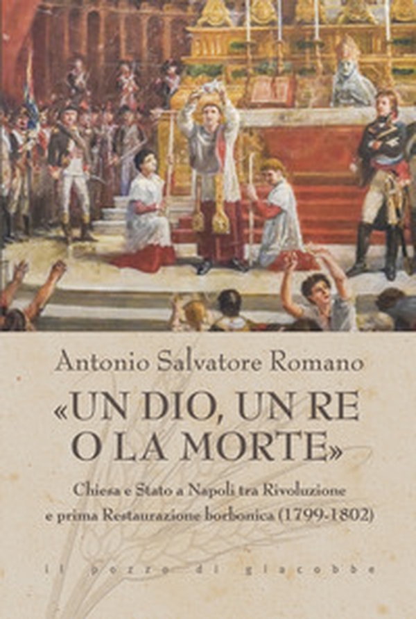 «Un dio, un re o la morte». Chiesa e Stato a Napoli tra rivoluzione e prima restaurazione borbonica (1799-1802) - Librerie.coop «Un dio, un re o la morte». Chiesa e Stato a Napoli tra rivoluzione e prima restaurazione borbonica (1799-1802) - Librerie.coop