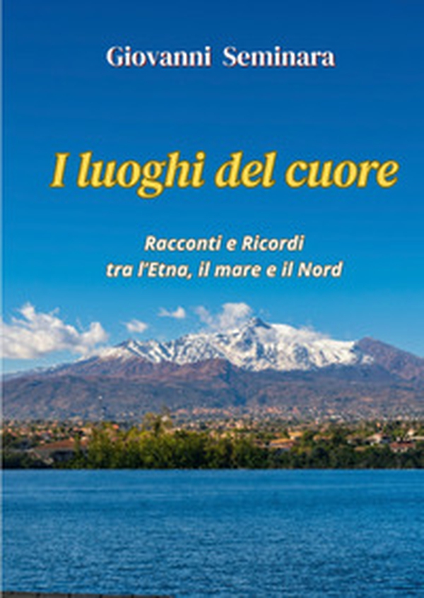 I luoghi del cuore. Racconti e Ricordi tra l'Etna, il mare e il Nord - Librerie.coop