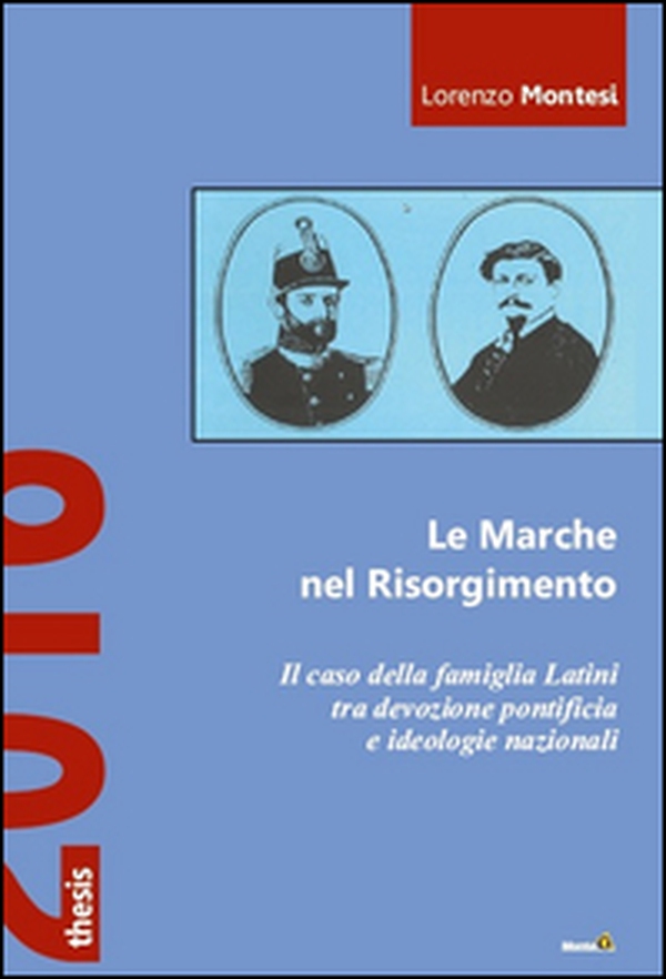 Le Marche nel Risorgimento. Il caso della famiglia Latini tra devozione pontificia e ideologie nazionali - Librerie.coop