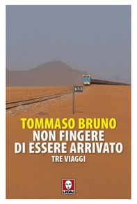 Non fingere di essere arrivato. Tre viaggi - Librerie.coop