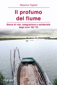 Il profumo del fiume. Storie di vita, integrazione e solidarietà degli anni '60-'70 - Librerie.coop