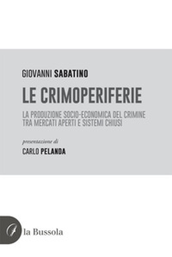 Le crimoperiferie. La produzione socio-economica del crimine tra mercati aperti e sistemi chiusi - Librerie.coop