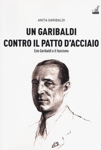 Un Garibaldi contro il Patto d'acciaio. Ezio Garibaldi e il fascismo - Librerie.coop