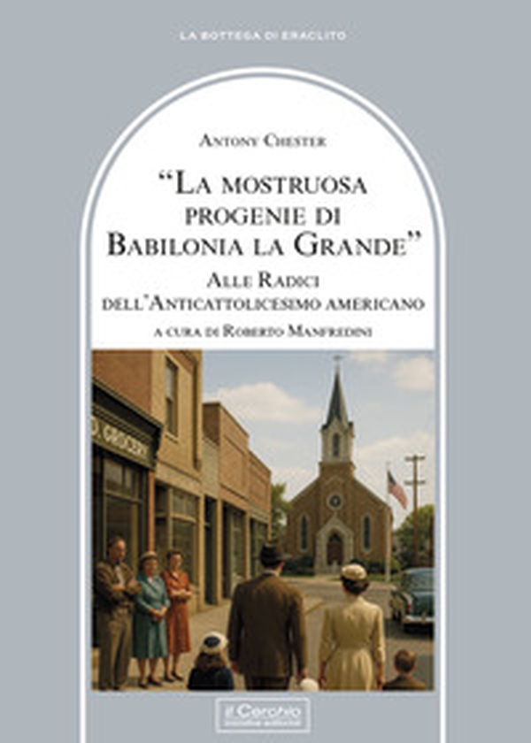 La mostruosa progenie di Babilonia la grande. Alle radici dell'anticattolicesimo americano - Librerie.coop