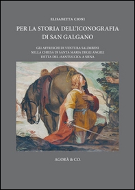 Per la storia dell'iconografia di San Galgano. Gli affreschi di Ventura Salimbeni nella chiesa di Santa Maria degli Angeli detta del «santuccio» a Siena - Librerie.coop