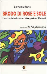 Brodo di rose e sole. Ricette futuriste con divagazioni floreali - Librerie.coop Brodo di rose e sole. Ricette futuriste con divagazioni floreali - Librerie.coop