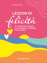 Lezioni di felicità. Le 5 chiavi per attivare la tua energia e cambiare stato d'animo - Librerie.coop