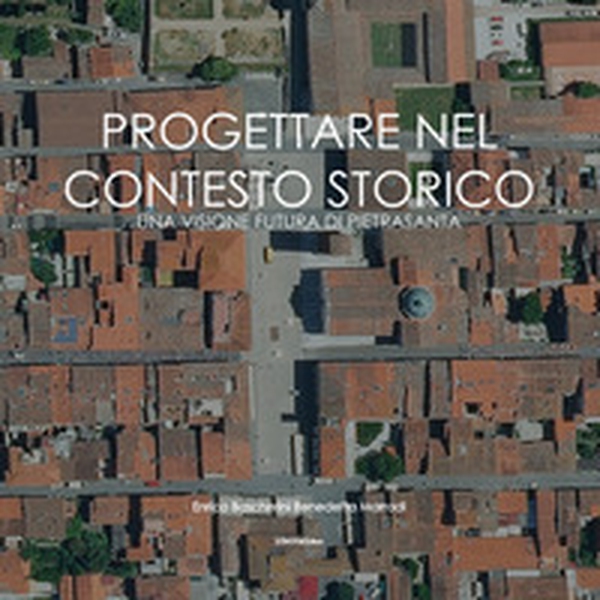 Progettare nel contesto storico. Una visione futura di Pietrasanta - Librerie.coop Progettare nel contesto storico. Una visione futura di Pietrasanta - Librerie.coop
